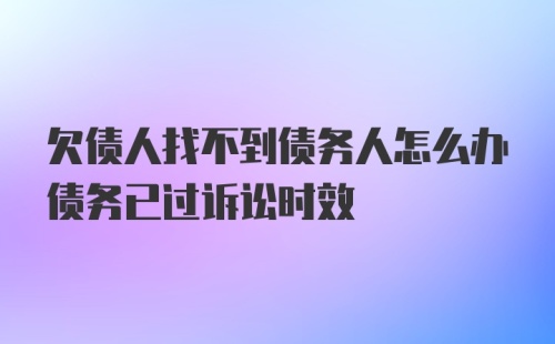 欠债人找不到债务人怎么办债务已过诉讼时效