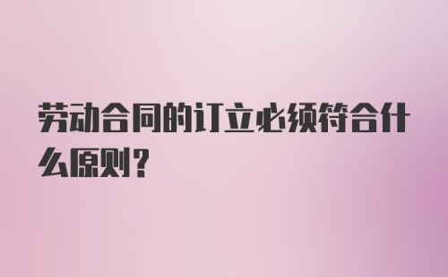 劳动合同的订立必须符合什么原则？