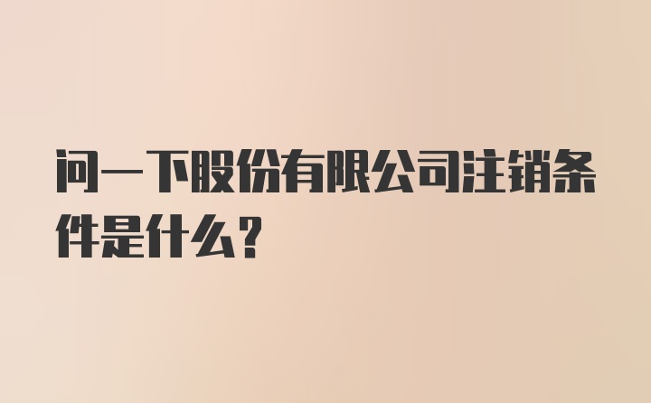 问一下股份有限公司注销条件是什么？