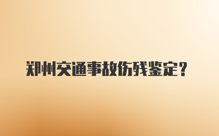 郑州交通事故伤残鉴定？