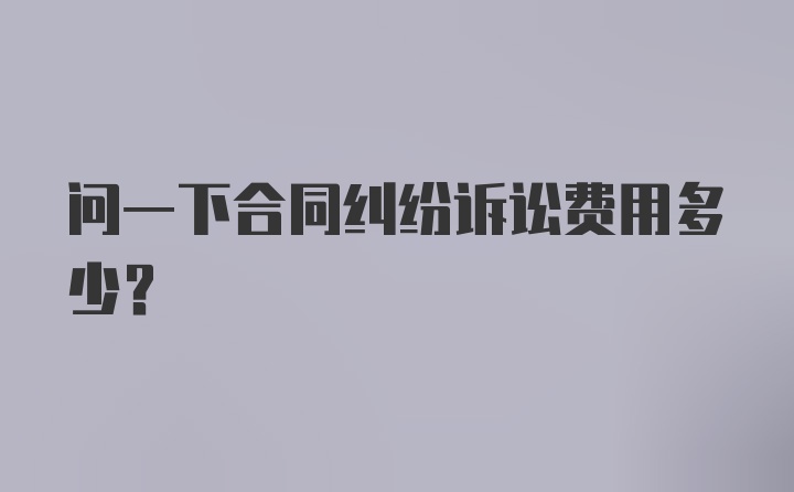 问一下合同纠纷诉讼费用多少？