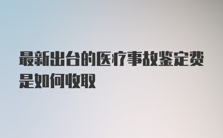 最新出台的医疗事故鉴定费是如何收取