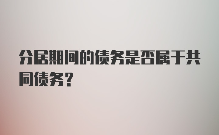 分居期间的债务是否属于共同债务？