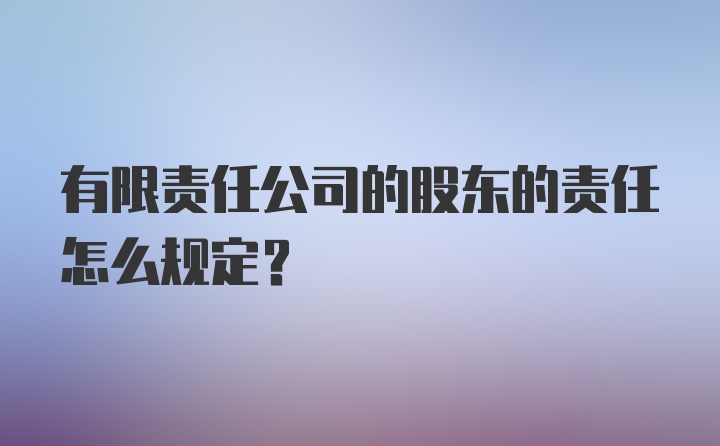 有限责任公司的股东的责任怎么规定？