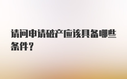 请问申请破产应该具备哪些条件？