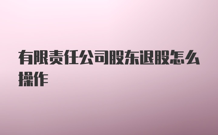 有限责任公司股东退股怎么操作