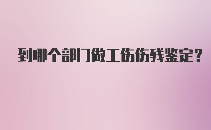 到哪个部门做工伤伤残鉴定？