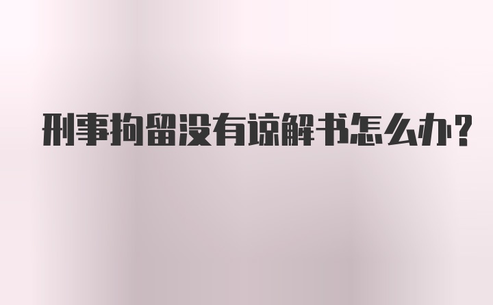 刑事拘留没有谅解书怎么办？