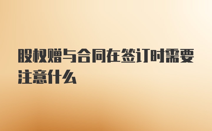 股权赠与合同在签订时需要注意什么