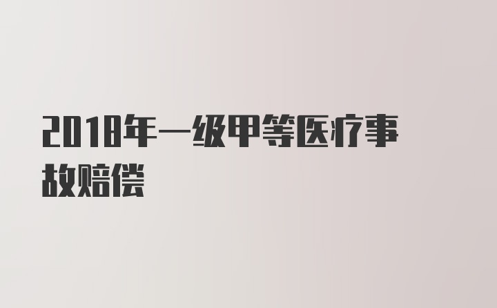 2018年一级甲等医疗事故赔偿