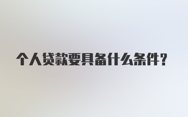 个人贷款要具备什么条件?