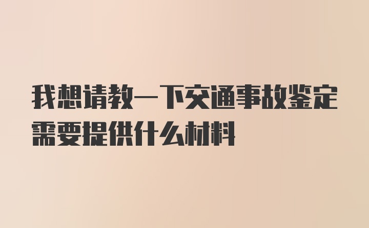 我想请教一下交通事故鉴定需要提供什么材料