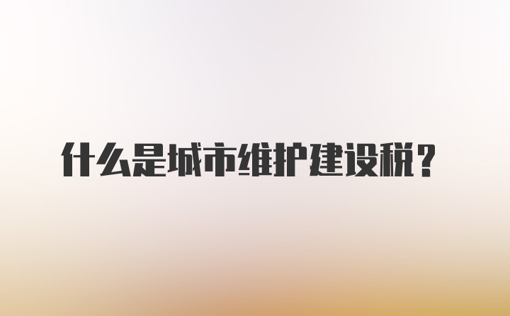 什么是城市维护建设税?