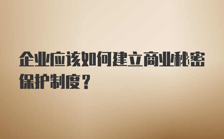 企业应该如何建立商业秘密保护制度？