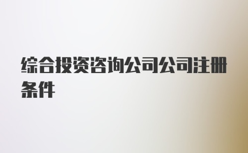 综合投资咨询公司公司注册条件