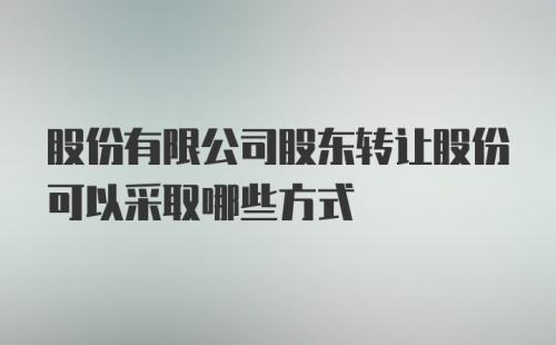 股份有限公司股东转让股份可以采取哪些方式