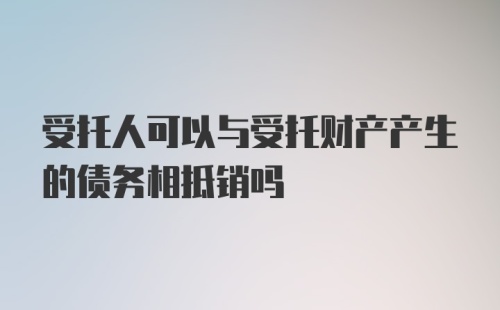 受托人可以与受托财产产生的债务相抵销吗