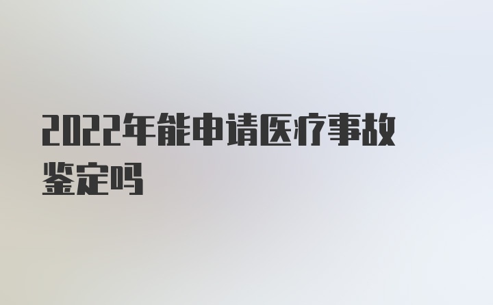 2022年能申请医疗事故鉴定吗