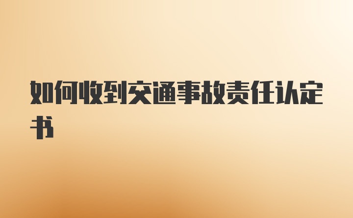 如何收到交通事故责任认定书