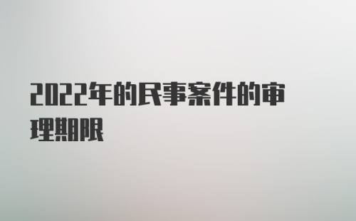 2022年的民事案件的审理期限