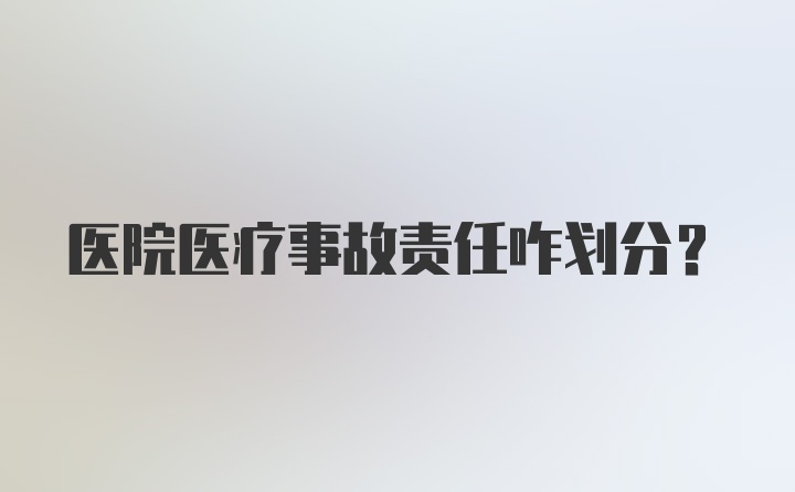 医院医疗事故责任咋划分？