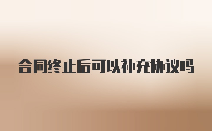 合同终止后可以补充协议吗