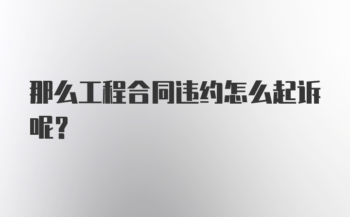 那么工程合同违约怎么起诉呢？