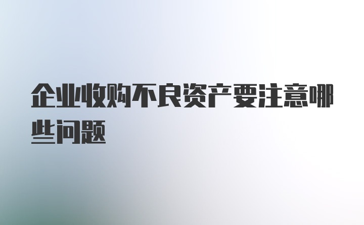 企业收购不良资产要注意哪些问题