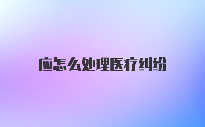 应怎么处理医疗纠纷