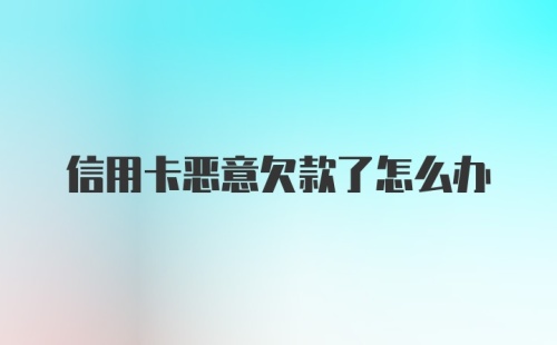 信用卡恶意欠款了怎么办