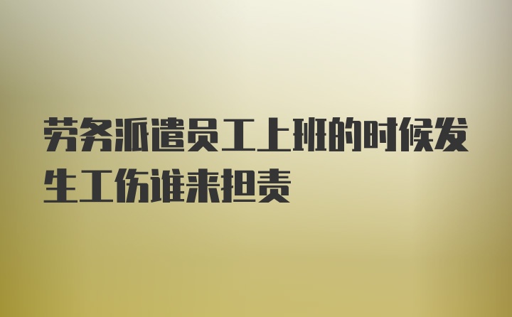 劳务派遣员工上班的时候发生工伤谁来担责