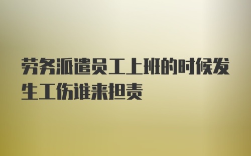 劳务派遣员工上班的时候发生工伤谁来担责