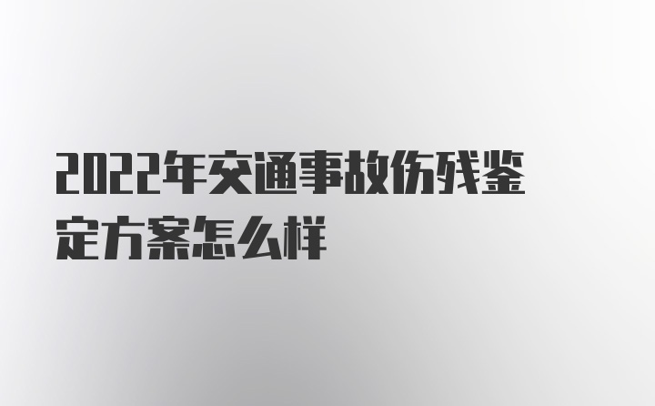 2022年交通事故伤残鉴定方案怎么样