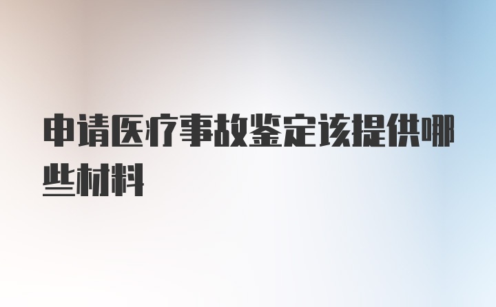 申请医疗事故鉴定该提供哪些材料