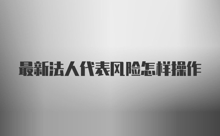 最新法人代表风险怎样操作