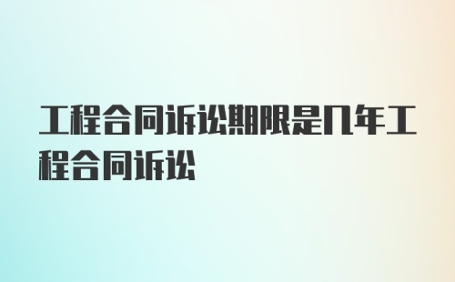 工程合同诉讼期限是几年工程合同诉讼