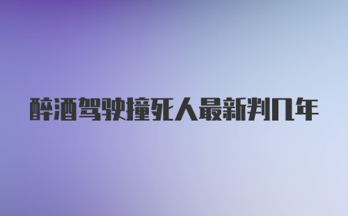 醉酒驾驶撞死人最新判几年