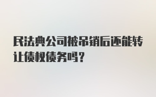 民法典公司被吊销后还能转让债权债务吗？