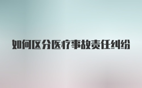 如何区分医疗事故责任纠纷