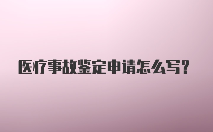 医疗事故鉴定申请怎么写？