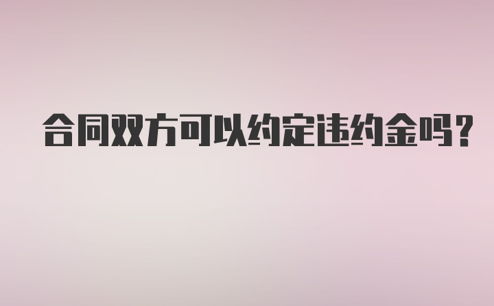 合同双方可以约定违约金吗?