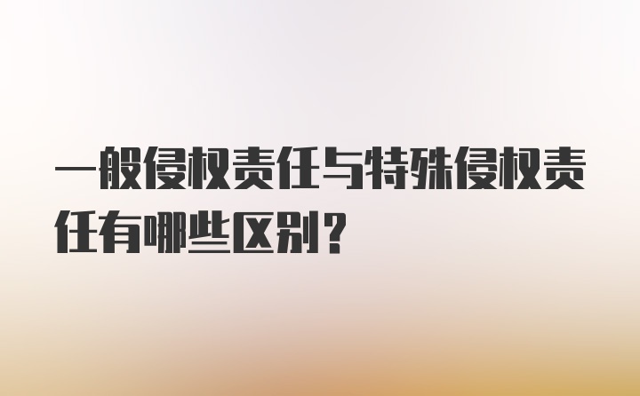 一般侵权责任与特殊侵权责任有哪些区别？