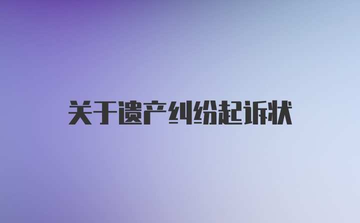 关于遗产纠纷起诉状