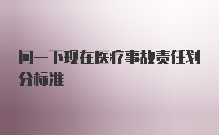 问一下现在医疗事故责任划分标准