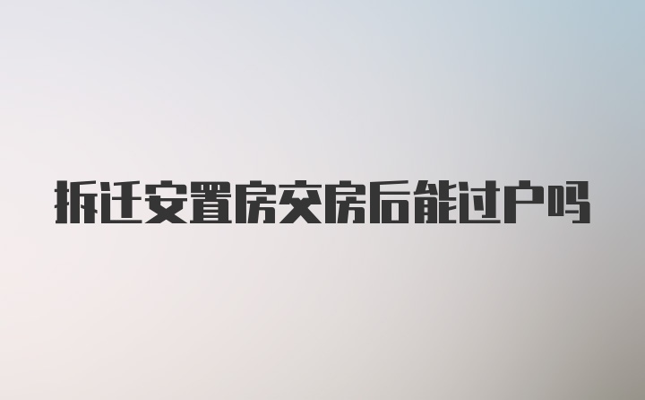 拆迁安置房交房后能过户吗