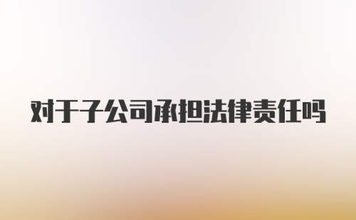 对于子公司承担法律责任吗