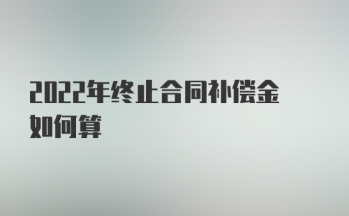 2022年终止合同补偿金如何算