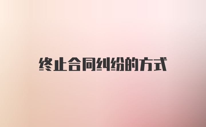 终止合同纠纷的方式