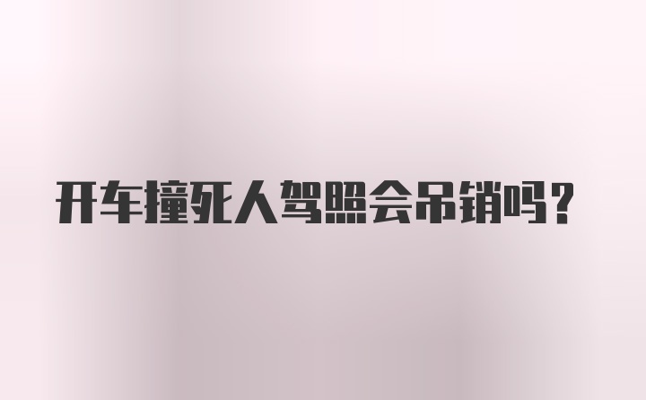 开车撞死人驾照会吊销吗？