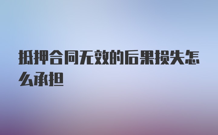 抵押合同无效的后果损失怎么承担